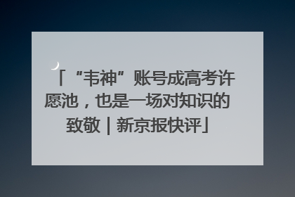 “韦神”账号成高考许愿池，也是一场对知识的致敬｜新京报快评