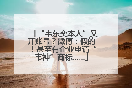 “韦东奕本人”又开账号？微博：假的！甚至有企业申请“韦神”商标……