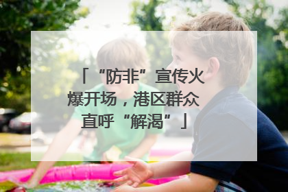 “防非”宣传火爆开场，港区群众直呼“解渴”