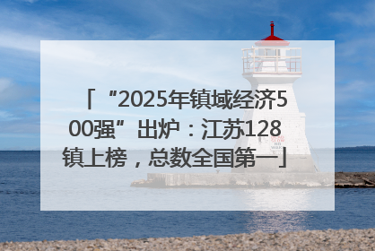 “2025年镇域经济500强”出炉：江苏128镇上榜，总数全国第一
