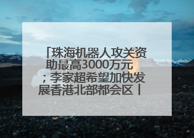 珠海机器人攻关资助最高3000万元；李家超希望加快发展香港北部都会区丨大湾区财经早参