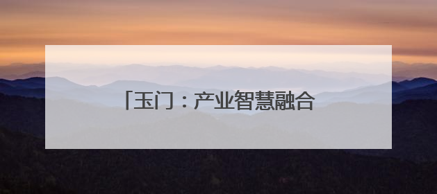 玉门：产业智慧融合 擎笔绘“丰景”