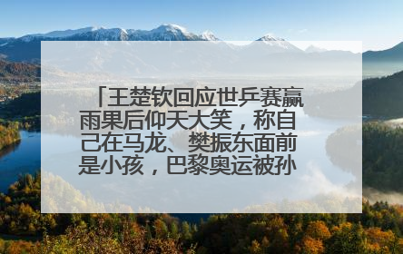 王楚钦回应世乒赛赢雨果后仰天大笑，称自己在马龙、樊振东面前是小孩，巴黎奥运被孙颖莎带着打