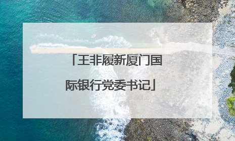 王非履新厦门国际银行党委书记