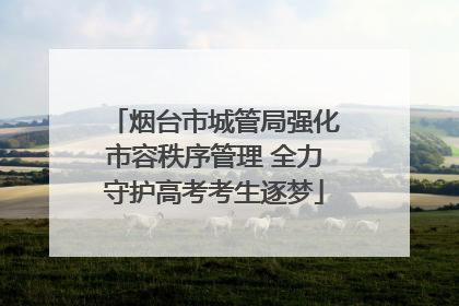 烟台市城管局强化市容秩序管理 全力守护高考考生逐梦