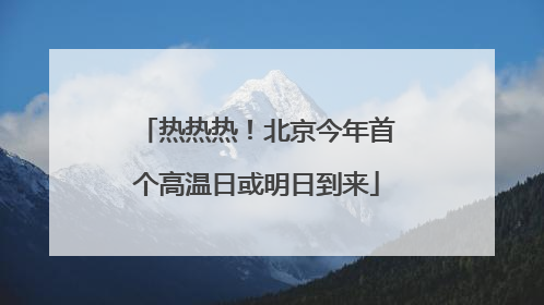 热热热！北京今年首个高温日或明日到来
