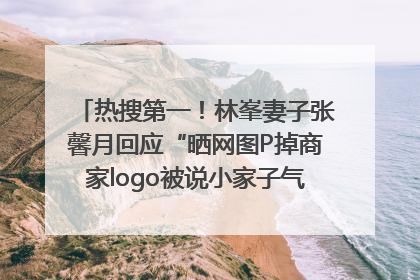 热搜第一！林峯妻子张馨月回应“晒网图P掉商家logo被说小家子气”：没那么多想法，可能有人恶意解读
