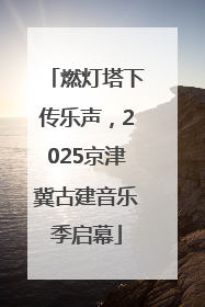 燃灯塔下传乐声，2025京津冀古建音乐季启幕