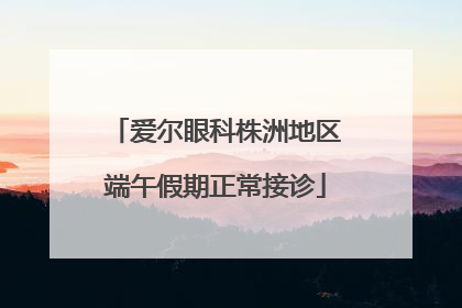 爱尔眼科株洲地区端午假期正常接诊