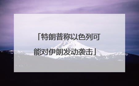 特朗普称以色列可能对伊朗发动袭击