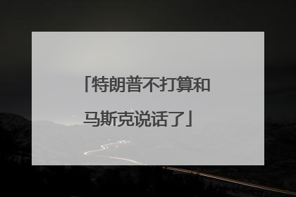 特朗普不打算和马斯克说话了