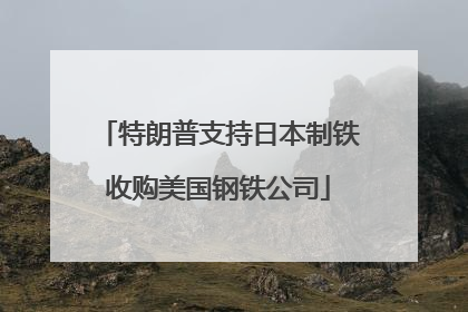 特朗普支持日本制铁收购美国钢铁公司