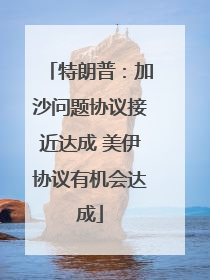 特朗普：加沙问题协议接近达成 美伊协议有机会达成