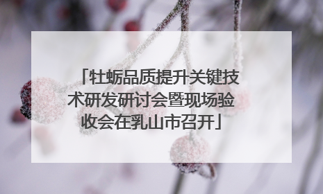 牡蛎品质提升关键技术研发研讨会暨现场验收会在乳山市召开