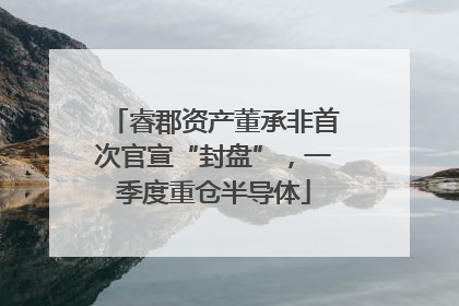 睿郡资产董承非首次官宣“封盘”，一季度重仓半导体