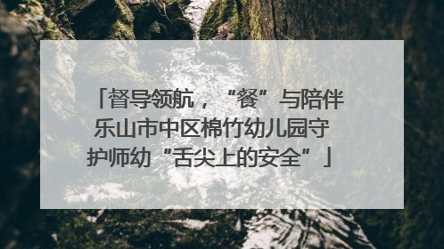 督导领航，“餐”与陪伴 乐山市中区棉竹幼儿园守护师幼“舌尖上的安全”
