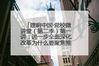 理响中国·党校微讲堂（第二季）第一讲：进一步全面深化改革为什么要聚焦推进中国式现代化