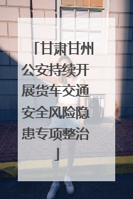 甘肃甘州公安持续开展货车交通安全风险隐患专项整治