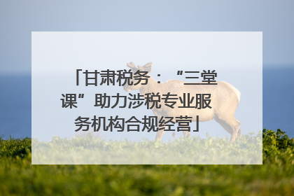 甘肃税务：“三堂课”助力涉税专业服务机构合规经营