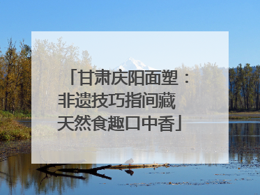甘肃庆阳面塑：非遗技巧指间藏 天然食趣口中香