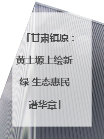 甘肃镇原：黄土塬上绘新绿 生态惠民谱华章