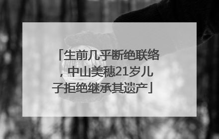 生前几乎断绝联络，中山美穗21岁儿子拒绝继承其遗产