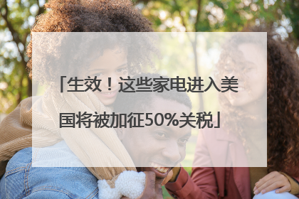 生效！这些家电进入美国将被加征50%关税