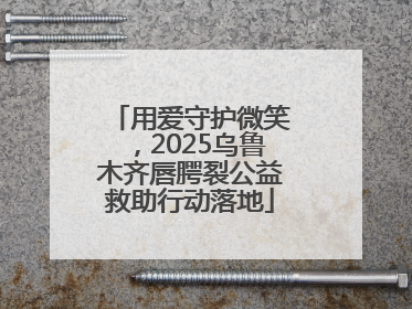 用爱守护微笑，2025乌鲁木齐唇腭裂公益救助行动落地