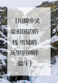 用脚步丈量祖国边防线 雪域哨所里的别样端午