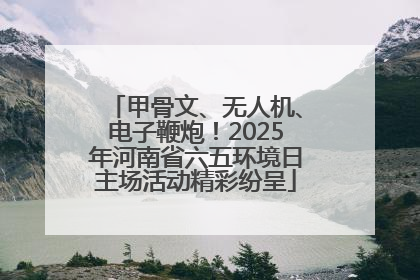 甲骨文、无人机、电子鞭炮！2025年河南省六五环境日主场活动精彩纷呈