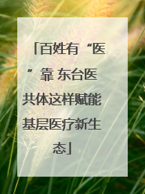 百姓有“医”靠 东台医共体这样赋能基层医疗新生态