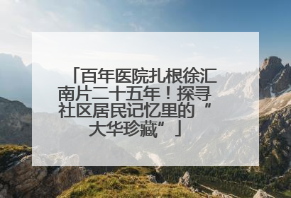 百年医院扎根徐汇南片二十五年！探寻社区居民记忆里的“大华珍藏”