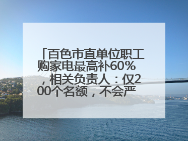 百色市直单位职工购家电最高补60％，相关负责人：仅200个名额，不会严格筛查身份