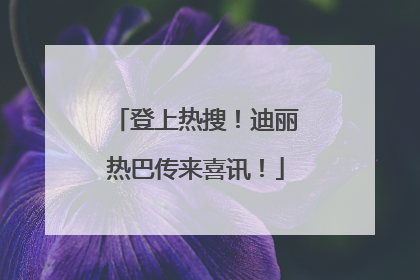 登上热搜！迪丽热巴传来喜讯！
