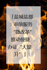 盐城盐都：审前服务“微改革” 推动便捷办证“大提升”
