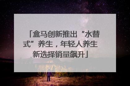 盒马创新推出“水替式”养生，年轻人养生新选择销量飙升