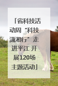 省科技活动周“科技潇湘行”走进平江 开展120场主题活动