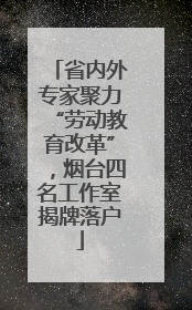 省内外专家聚力“劳动教育改革”，烟台四名工作室揭牌落户