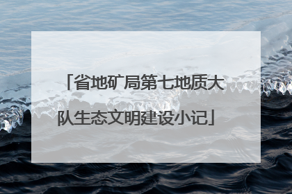 省地矿局第七地质大队生态文明建设小记