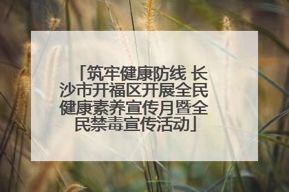 筑牢健康防线 长沙市开福区开展全民健康素养宣传月暨全民禁毒宣传活动