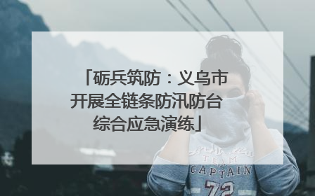 砺兵筑防：义乌市开展全链条防汛防台综合应急演练
