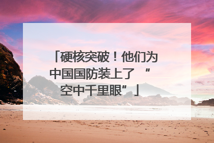 硬核突破！他们为中国国防装上了 “空中千里眼”