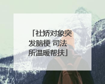 社矫对象突发脑梗 司法所温暖帮扶
