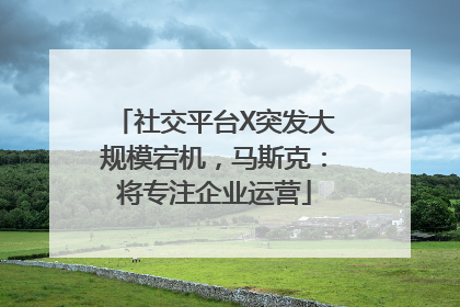 社交平台X突发大规模宕机，马斯克：将专注企业运营