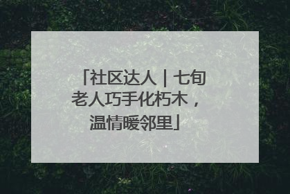 社区达人｜七旬老人巧手化朽木，温情暖邻里