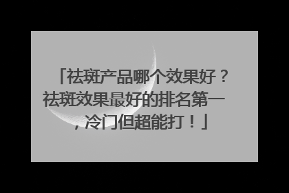 祛斑产品哪个效果好？祛斑效果最好的排名第一，冷门但超能打！