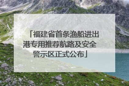福建省首条渔船进出港专用推荐航路及安全警示区正式公布
