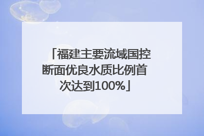 福建主要流域国控断面优良水质比例首次达到100%