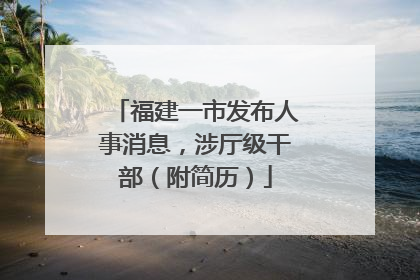福建一市发布人事消息，涉厅级干部（附简历）