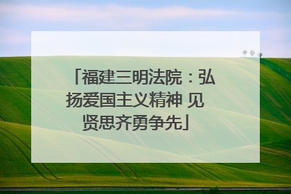 福建三明法院：弘扬爱国主义精神 见贤思齐勇争先